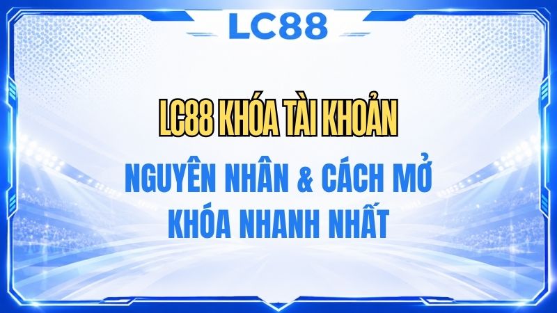 LC88 Khóa Tài Khoản – Nguyên Nhân & Cách Xử Lý